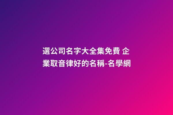 選公司名字大全集免費 企業取音律好的名稱-名學網-第1張-公司起名-玄機派
